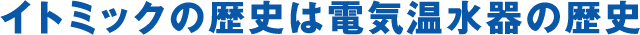 イトミックの歴史は電気温水器の歴史